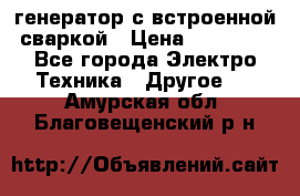 генератор с встроенной сваркой › Цена ­ 25 000 - Все города Электро-Техника » Другое   . Амурская обл.,Благовещенский р-н